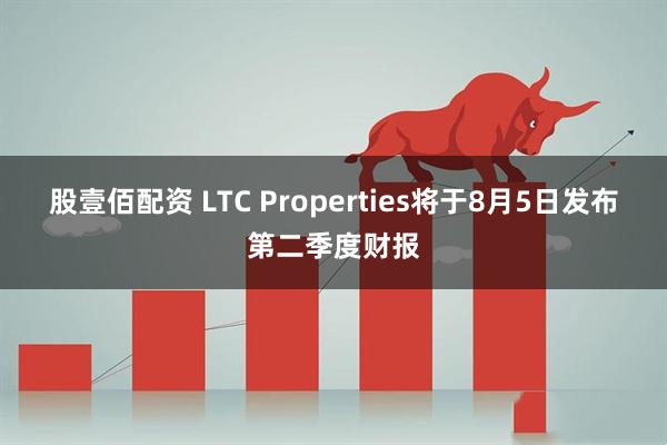 股壹佰配资 LTC Properties将于8月5日发布第二季度财报